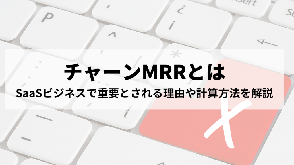 チャーンMRRとは｜SaaSビジネスで重要とされる理由や計算方法を解説